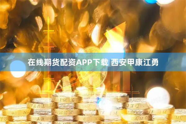 在线期货配资APP下载 西安甲康江勇