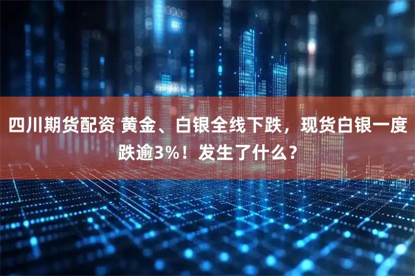 四川期货配资 黄金、白银全线下跌，现货白银一度跌逾3%！发生了什么？