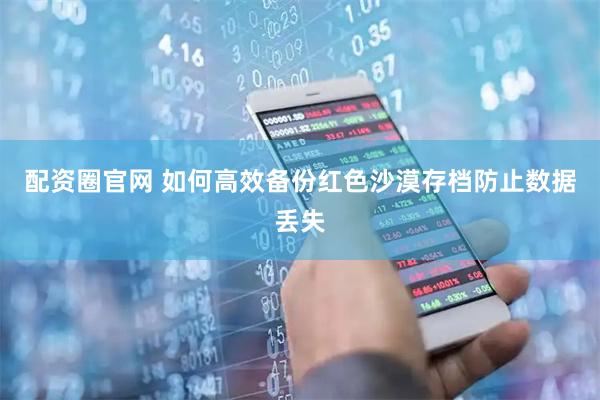 配资圈官网 如何高效备份红色沙漠存档防止数据丢失