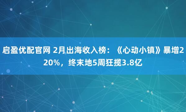 启盈优配官网 2月出海收入榜：《心动小镇》暴增220%，终末地5周狂揽3.8亿
