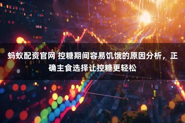 蚂蚁配资官网 控糖期间容易饥饿的原因分析，正确主食选择让控糖更轻松