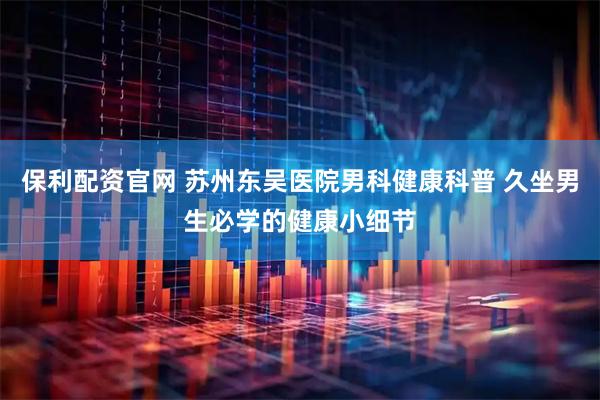 保利配资官网 苏州东吴医院男科健康科普 久坐男生必学的健康小细节