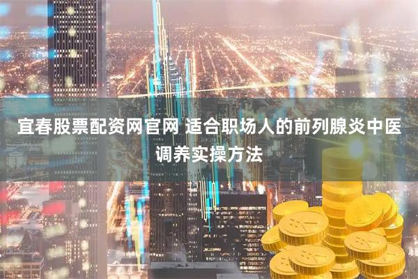 宜春股票配资网官网 适合职场人的前列腺炎中医调养实操方法