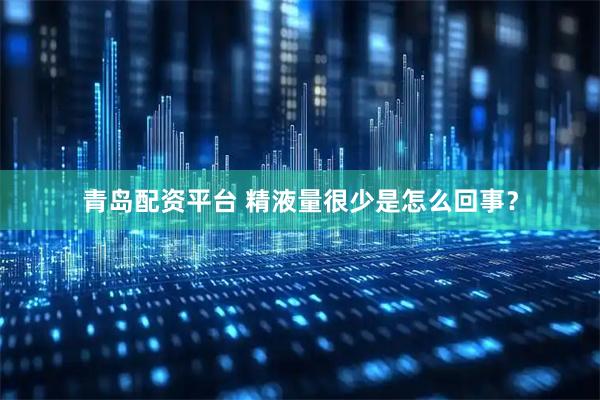 青岛配资平台 精液量很少是怎么回事？